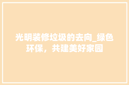 光明装修垃圾的去向_绿色环保，共建美好家园