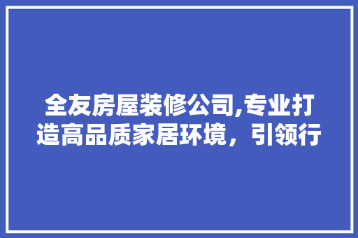 全友房屋装修公司,专业打造高品质家居环境，引领行业新风尚