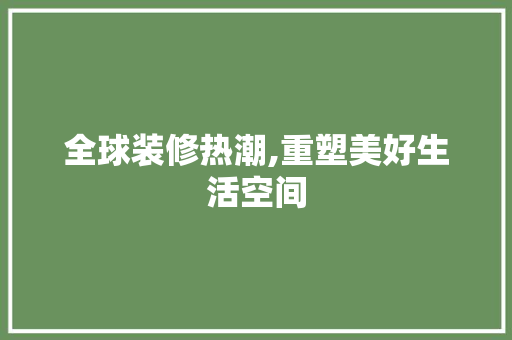全球装修热潮,重塑美好生活空间