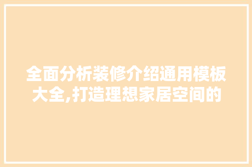 全面分析装修介绍通用模板大全,打造理想家居空间的艺术