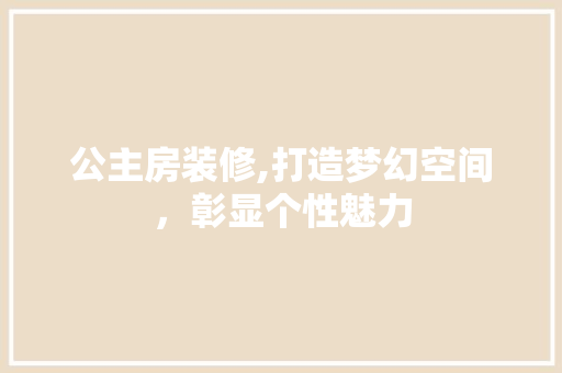 公主房装修,打造梦幻空间，彰显个性魅力