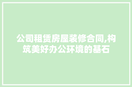 公司租赁房屋装修合同,构筑美好办公环境的基石