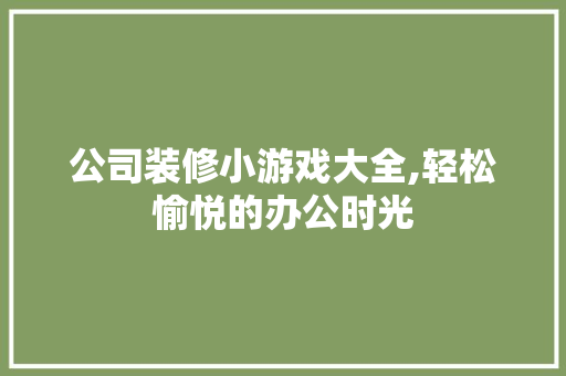 公司装修小游戏大全,轻松愉悦的办公时光