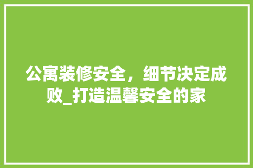 公寓装修安全，细节决定成败_打造温馨安全的家