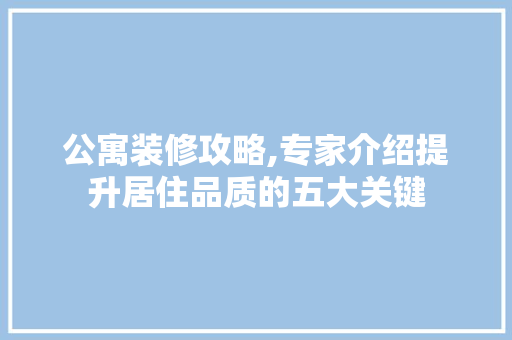 公寓装修攻略,专家介绍提升居住品质的五大关键