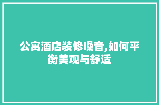 公寓酒店装修噪音,如何平衡美观与舒适