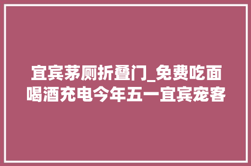 宜宾茅厕折叠门_免费吃面喝酒充电今年五一宜宾宠客待遇进级
