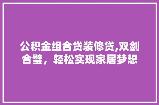 公积金组合贷装修贷,双剑合璧，轻松实现家居梦想