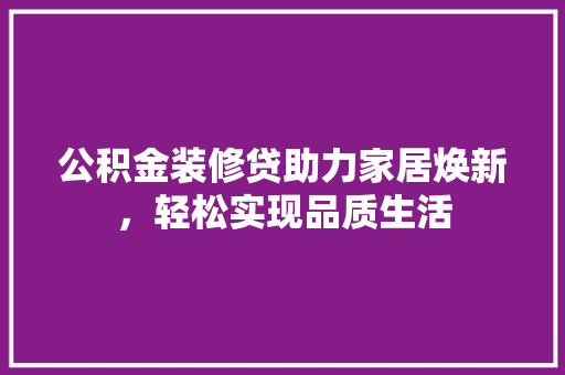 公积金装修贷助力家居焕新，轻松实现品质生活
