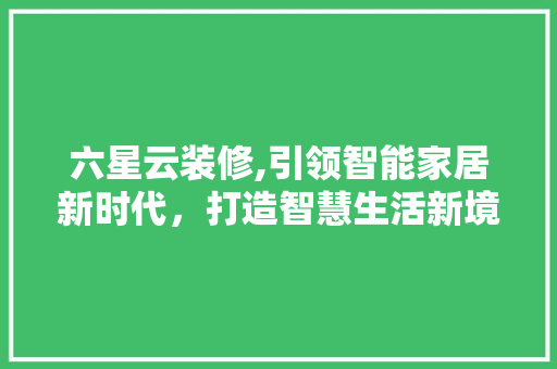 六星云装修,引领智能家居新时代，打造智慧生活新境界