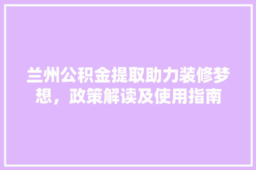 兰州公积金提取助力装修梦想，政策解读及使用指南
