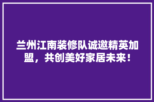 兰州江南装修队诚邀精英加盟，共创美好家居未来！