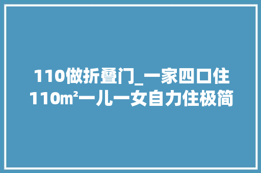 110做折叠门_一家四口住110㎡一儿一女自力住极简装修孩子更喜好