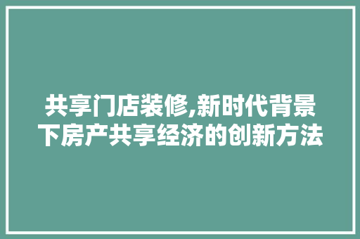 共享门店装修,新时代背景下房产共享经济的创新方法