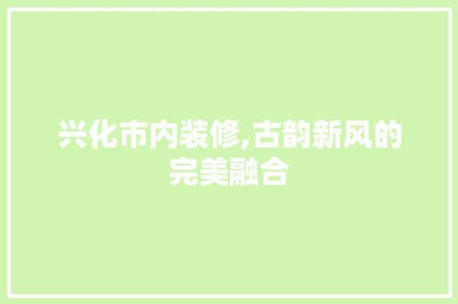 兴化市内装修,古韵新风的完美融合