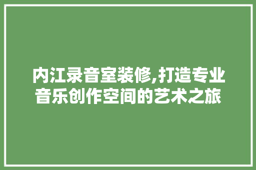 内江录音室装修,打造专业音乐创作空间的艺术之旅