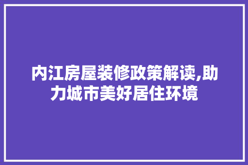 内江房屋装修政策解读,助力城市美好居住环境