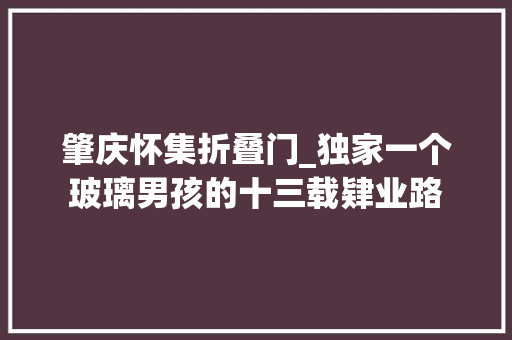 肇庆怀集折叠门_独家一个玻璃男孩的十三载肄业路