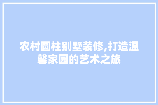 农村圆柱别墅装修,打造温馨家园的艺术之旅