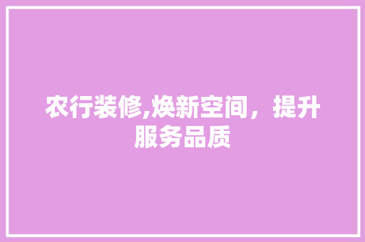 农行装修,焕新空间，提升服务品质
