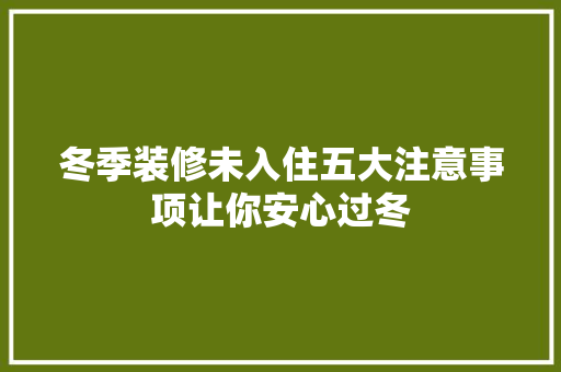 冬季装修未入住五大注意事项让你安心过冬