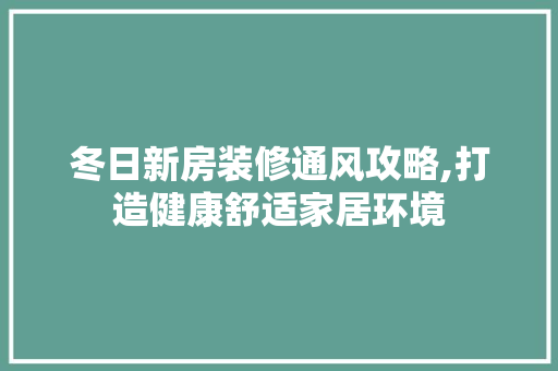 冬日新房装修通风攻略,打造健康舒适家居环境