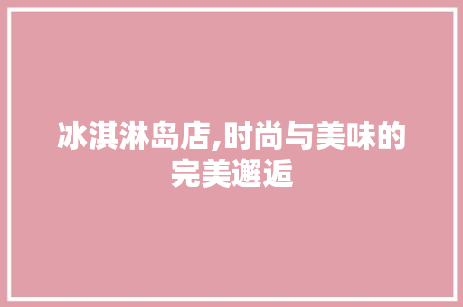 冰淇淋岛店,时尚与美味的完美邂逅