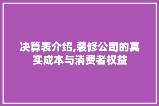 决算表介绍,装修公司的真实成本与消费者权益