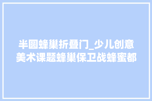 半圆蜂巢折叠门_少儿创意美术课题蜂巢保卫战蜂蜜都要流出来啦