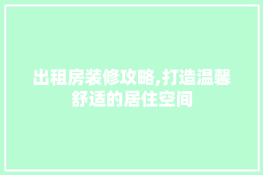 出租房装修攻略,打造温馨舒适的居住空间