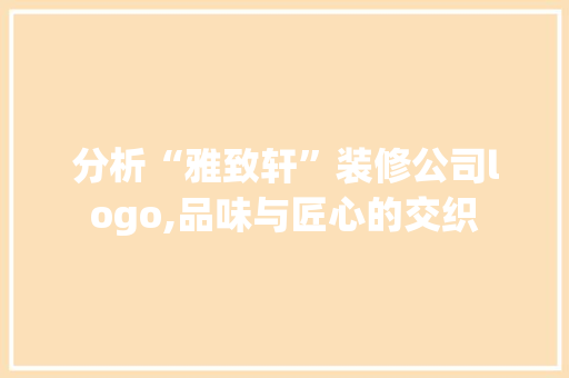 分析“雅致轩”装修公司logo,品味与匠心的交织