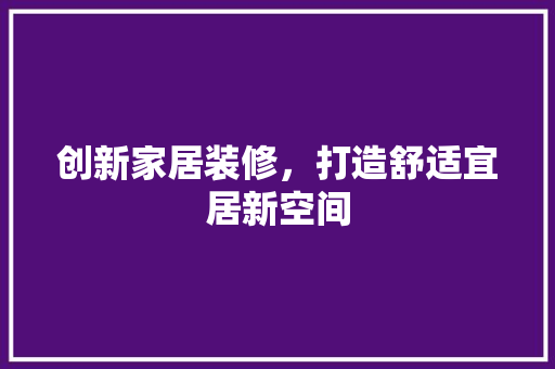 创新家居装修，打造舒适宜居新空间