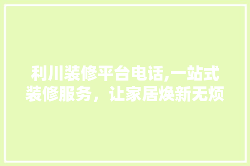 利川装修平台电话,一站式装修服务，让家居焕新无烦恼
