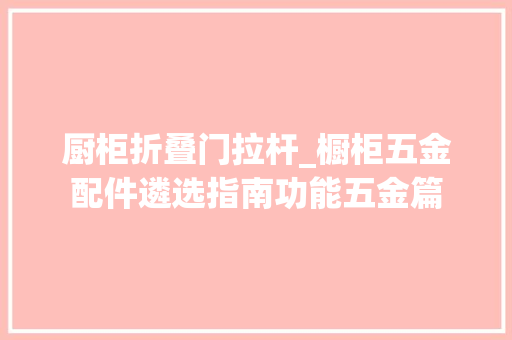 厨柜折叠门拉杆_橱柜五金配件遴选指南功能五金篇