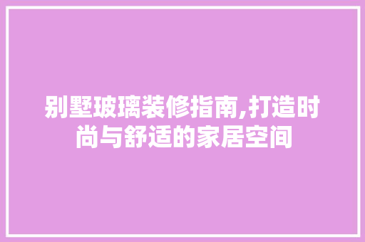 别墅玻璃装修指南,打造时尚与舒适的家居空间
