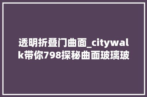 透明折叠门曲面_citywalk带你798探秘曲面玻璃玻璃