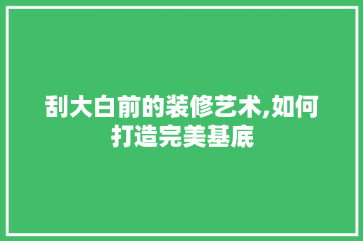 刮大白前的装修艺术,如何打造完美基底