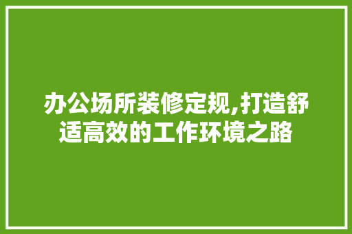 办公场所装修定规,打造舒适高效的工作环境之路