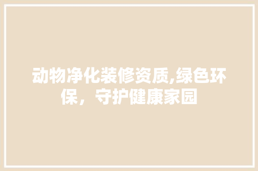动物净化装修资质,绿色环保，守护健康家园