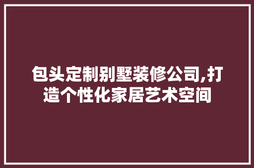 包头定制别墅装修公司,打造个性化家居艺术空间