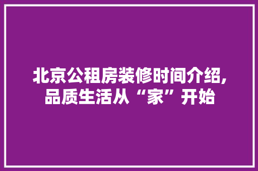 北京公租房装修时间介绍,品质生活从“家”开始