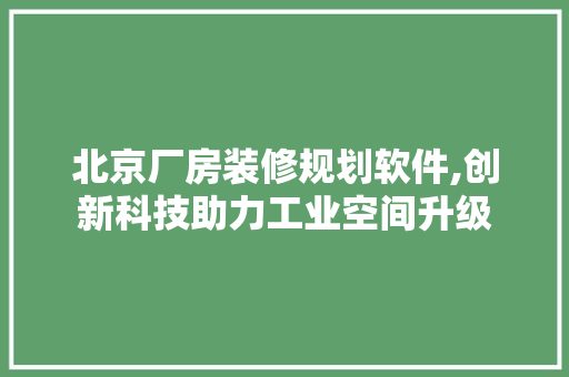 北京厂房装修规划软件,创新科技助力工业空间升级