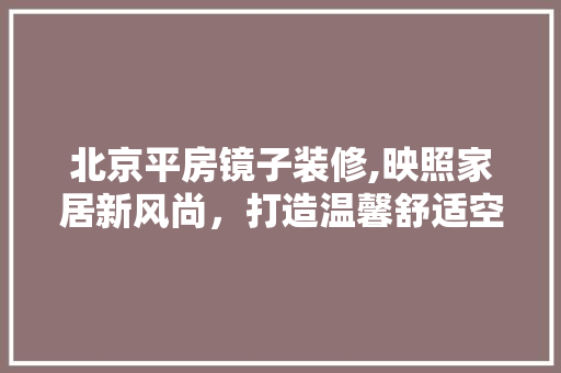 北京平房镜子装修,映照家居新风尚，打造温馨舒适空间 折叠门