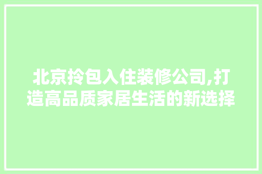 北京拎包入住装修公司,打造高品质家居生活的新选择