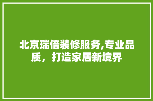 北京瑞倍装修服务,专业品质，打造家居新境界