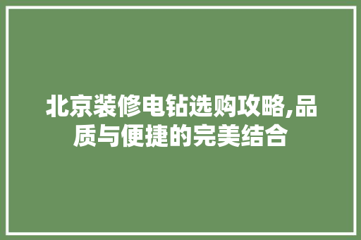 北京装修电钻选购攻略,品质与便捷的完美结合