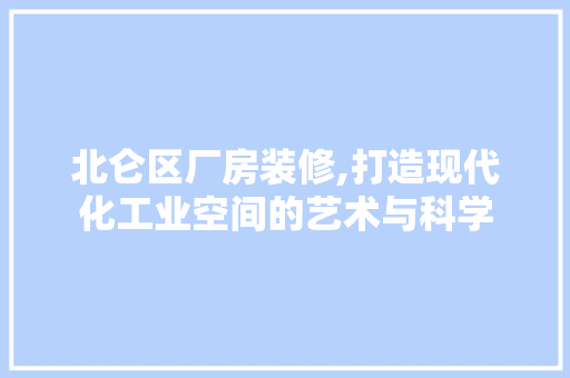 北仑区厂房装修,打造现代化工业空间的艺术与科学