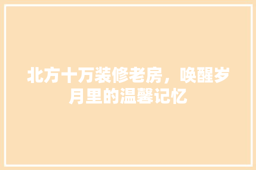 北方十万装修老房，唤醒岁月里的温馨记忆