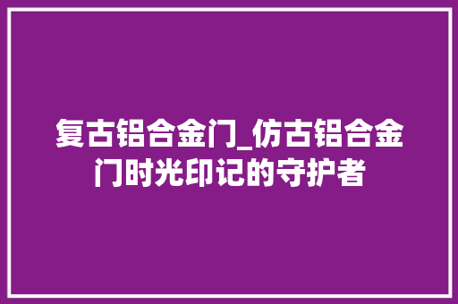 复古铝合金门_仿古铝合金门时光印记的守护者 折叠门