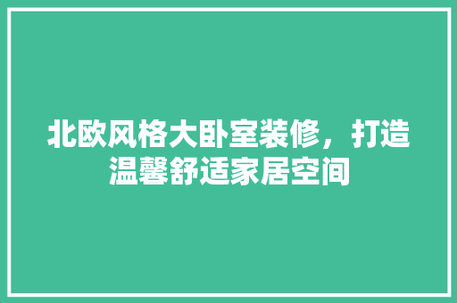 北欧风格大卧室装修，打造温馨舒适家居空间
